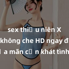 sex thiếu niên Xem sex không che HD ngay để thỏa mãn cơn khát tình dục của bạn! Video chất lượng cao, cảnh quay rõ nét, sẽ khiến bạn không thể rời mắt! Hãy trải nghiệm ngay!