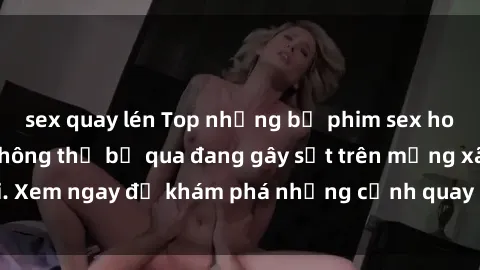 sex quay lén Top những bộ phim sex hot nhất thế giới không thể bỏ qua đang gây sốt trên mạng xã hội. Xem ngay để khám phá những cảnh quay nóng bỏng đầy kích thích!