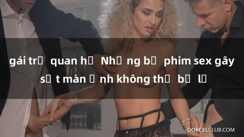 gái trẻ quan hệ Những bộ phim sex gây sốt màn ảnh không thể bỏ lỡ