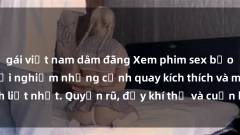 gái việt nam dâm đãng Xem phim sex bạo lực vietsub để trải nghiệm những cảnh quay kích thích và mãnh liệt nhất. Quyến rũ, đầy khí thế và cuốn hút, không thể bỏ qua!