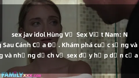 sex jav idol Hùng Vỹ Sex Việt Nam: Những Bí Mật Đằng Sau Cánh Cửa Đỏ. Khám phá cuộc sống và những dịch vụ sex đầy hấp dẫn của người Việt Nam.