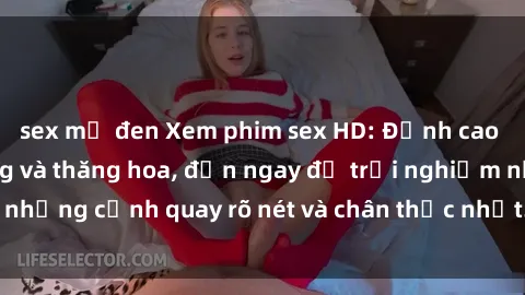 sex mỹ đen Xem phim sex HD: Đỉnh cao của sự sung sướng và thăng hoa, đến ngay để trải nghiệm những cảnh quay rõ nét và chân thực nhất. Hãy cùng khám phá!