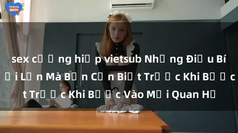 sex cưỡng hiếp vietsub Những Điều Bí Mật Về Sex Người Lớn Mà Bạn Cần Biết Trước Khi Bước Vào Mối Quan Hệ