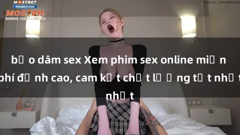 bạo dâm sex Xem phim sex online miễn phí đỉnh cao, cam kết chất lượng tốt nhất