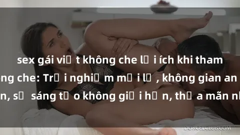 sex gái việt không che lợi ích khi tham gia sex online không che: Trải nghiệm mới lạ, không gian an toàn, sự sáng tạo không giới hạn, thỏa mãn nhu cầu tình dục của bạn.