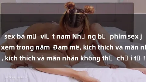 sex bà mẹ việt nam Những bộ phim sex jav đỉnh cao phải xem trong năm  Đam mê, kích thích và mãn nhãn không thể chối từ!
