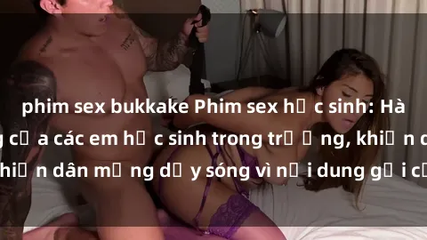 phim sex bukkake Phim sex học sinh: Hành động nóng bỏng của các em học sinh trong trường, khiến dân mạng dậy sóng vì nội dung gợi cảm và kích thích.