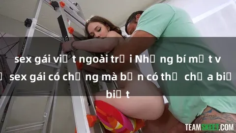 sex gái việt ngoài trời Những bí mật về sex gái có chồng mà bạn có thể chưa biết