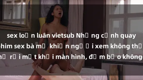 sex loạn luân vietsub Những cảnh quay nóng bỏng trong phim sex bà mẹ khiến người xem không thể rời mắt khỏi màn hình, đảm bảo không làm bạn thất vọng!