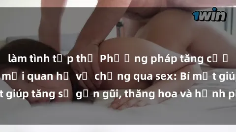 làm tình tập thể Phương pháp tăng cường gắn kết trong mối quan hệ vợ chồng qua sex: Bí mật giúp tăng sự gần gũi, thăng hoa và hạnh phúc cho cặp đôi