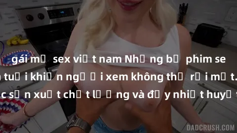 gái mỹ sex việt nam Những bộ phim sex của phụ nữ lớn tuổi khiến người xem không thể rời mắt. Được sản xuất chất lượng và đầy nhiệt huyết, đáng xem và trải nghiệm.