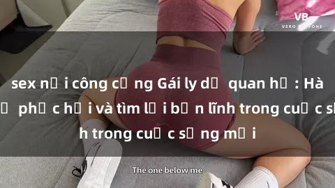 sex nơi công cộng Gái ly dị quan hệ: Hành trình tự phục hồi và tìm lại bản lĩnh trong cuộc sống mới