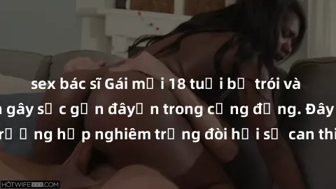 sex bác sĩ Gái mới 18 tuổi bị trói và bị hiếp dâm: Vụ án gây sốc gần đâyến trong cộng đồng. Đây là một trường hợp nghiêm trọng đòi hỏi sự can thiệp mạnh mẽ từ phía công lý.