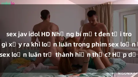 sex jav idol HD Những bí mật đen tối trong gia đình: Điều gì xảy ra khi loạn luân trong phim sex loạn luân trở thành hiện thực? Hấp dẫn và gây sốc!