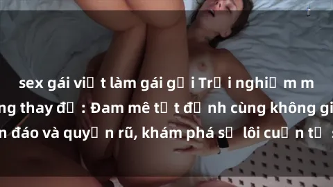 sex gái việt làm gái gọi Trải nghiệm mới lạ với sex phòng thay đồ: Đam mê tột đỉnh cùng không gian kín đáo và quyến rũ, khám phá sự lôi cuốn từ sự hấp dẫn của nơi này.