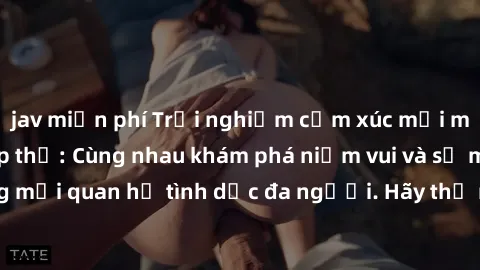 jav miễn phí Trải nghiệm cảm xúc mới mẻ với làm tình tập thể: Cùng nhau khám phá niềm vui và sự mãnh liệt trong mối quan hệ tình dục đa người. Hãy thử ngay để biết cảm giác thú vị này!