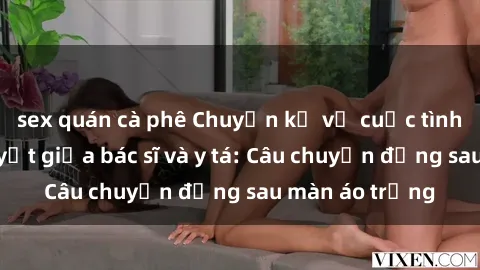 sex quán cà phê Chuyện kể về cuộc tình đầy nhiệt huyết giữa bác sĩ và y tá: Câu chuyện đằng sau màn áo trắng