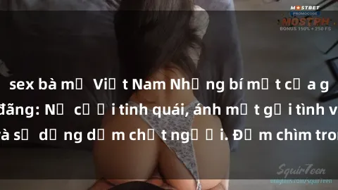 sex bà mẹ Việt Nam Những bí mật của gái Việt Nam dâm đãng: Nụ cười tinh quái, ánh mắt gợi tình và sự dụng dẫm chết người. Đắm chìm trong vòng xoay đam mê!