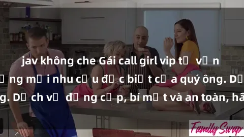 jav không che Gái call girl vip tư vấn chuyên nghiệp, đáp ứng mọi nhu cầu đặc biệt của quý ông. Dịch vụ đẳng cấp, bí mật và an toàn, hãy tìm hiểu ngay!