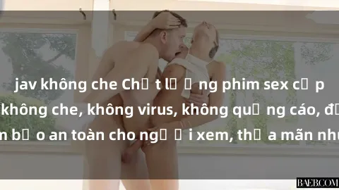 jav không che Chất lượng phim sex cập nhật mới nhất, không che, không virus, không quảng cáo, đảm bảo an toàn cho người xem, thỏa mãn nhu cầu tình dục của bạn.