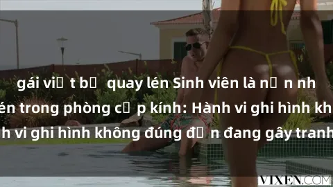 gái việt bị quay lén Sinh viên là nạn nhân của video quay lén trong phòng cấp kính: Hành vi ghi hình không đúng đắn đang gây tranh cãi lớn