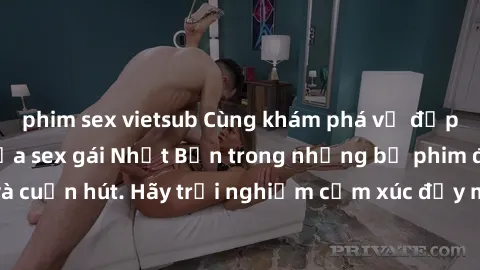 phim sex vietsub Cùng khám phá vẻ đẹp và sức gợi cảm của sex gái Nhật Bản trong những bộ phim đầy nghệ thuật và cuốn hút. Hãy trải nghiệm cảm xúc đầy mới mẻ và sống động từ những cảnh quay tinh tế và 