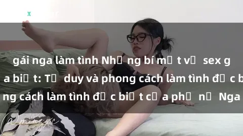 gái nga làm tình Những bí mật về sex gái Nga mà bạn chưa biết: Tư duy và phong cách làm tình đặc biệt của phụ nữ Nga