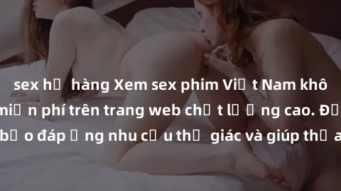 sex họ hàng Xem sex phim Việt Nam không che hoàn toàn miễn phí trên trang web chất lượng cao. Đảm bảo đáp ứng nhu cầu thị giác và giúp thỏa mãn mong muốn của bạn.