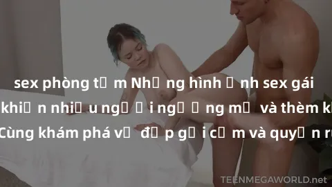 sex phòng tắm Những hình ảnh sex gái sinh viên Việt Nam khiến nhiều người ngưỡng mộ và thèm khát. Cùng khám phá vẻ đẹp gợi cảm và quyến rũ của những cô gái trẻ này.