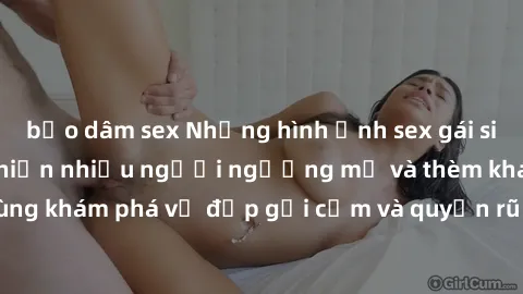 bạo dâm sex Những hình ảnh sex gái sinh viên Việt Nam khiến nhiều người ngưỡng mộ và thèm khát. Cùng khám phá vẻ đẹp gợi cảm và quyến rũ của những cô gái trẻ này.