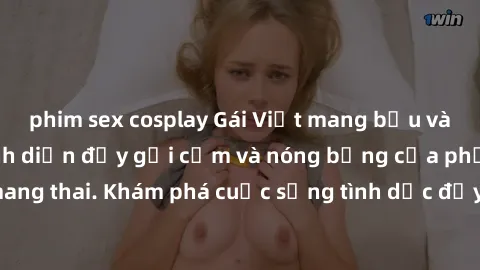 phim sex cosplay Gái Việt mang bầu và làm tình: Màn trình diễn đầy gợi cảm và nóng bỏng của phụ nữ mang thai. Khám phá cuộc sống tình dục đầy hấp dẫn và mới lạ của họ!