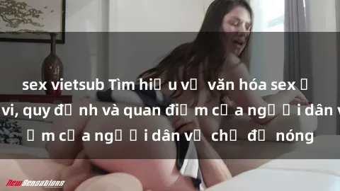sex vietsub Tìm hiểu về văn hóa sex ở Việt Nam: Hành vi, quy định và quan điểm của người dân về chủ đề nóng