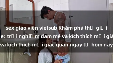 sex giáo viên vietsub Khám phá thế giới mới của sex online: trải nghiệm đam mê và kích thích mọi giác quan ngay từ hôm nay!