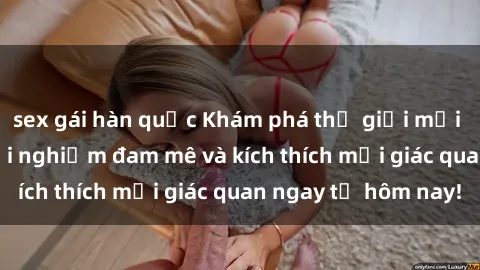 sex gái hàn quốc Khám phá thế giới mới của sex online: trải nghiệm đam mê và kích thích mọi giác quan ngay từ hôm nay!