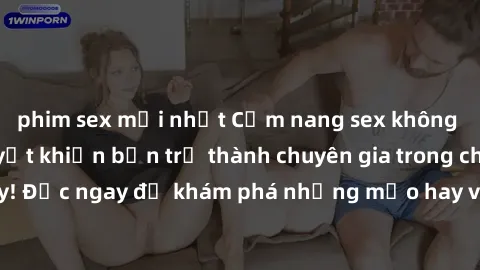 phim sex mới nhất Cẩm nang sex không che: Những bí quyết khiến bạn trở thành chuyên gia trong chuyện ấy! Đọc ngay để khám phá những mẹo hay và bí quyết tình dục không che.