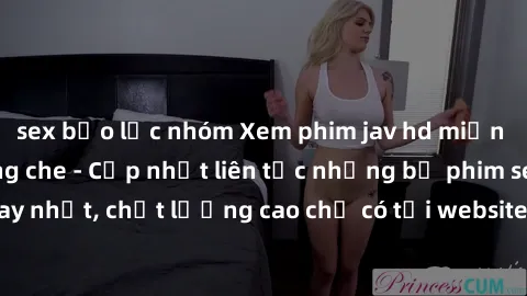 sex bạo lực nhóm Xem phim jav hd miễn phí đỉnh cao không che - Cập nhật liên tục những bộ phim sex hay nhất, chất lượng cao chỉ có tại website chuyên nghiệp hàng đầu.