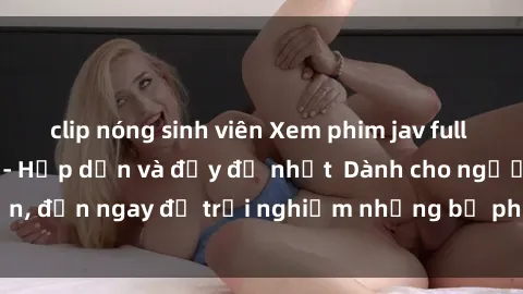 clip nóng sinh viên Xem phim jav full HD online miễn phí - Hấp dẫn và đầy đủ nhất  Dành cho người lớn, đến ngay để trải nghiệm những bộ phim hấp dẫn và hấp dẫn.