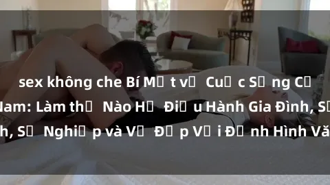 sex không che Bí Mật về Cuộc Sống Của Các MILF Việt Nam: Làm thế Nào Họ Điều Hành Gia Đình, Sự Nghiệp và Vẻ Đẹp Với Định Hình Văn Hóa Đương Đại