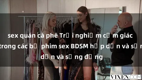 sex quán cà phê Trải nghiệm cảm giác mới lạ trong các bộ phim sex BDSM hấp dẫn và sống động