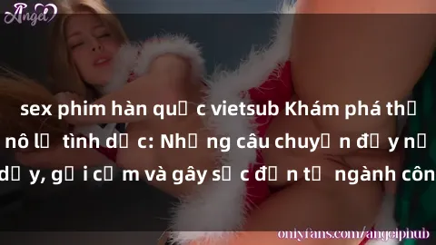 sex phim hàn quốc vietsub Khám phá thế giới của phim sex nô lệ tình dục: Những câu chuyện đầy nổi dậy, gợi cảm và gây sốc đến từ ngành công nghiệp giải trí đen tối