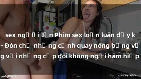 sex người lớn Phim sex loạn luân đầy kích thích không che - Đón chờ những cảnh quay nóng bỏng với những cặp đôi không ngại hãm hiếp gia đình trong lòng