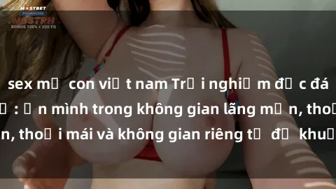 sex mẹ con việt nam Trải nghiệm độc đáo tại sex nhà nghỉ: ẩn mình trong không gian lãng mạn, thoải mái và không gian riêng tư để khuấy động tình ái.