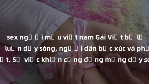 sex người mẫu việt nam Gái Việt bị lộ clip sex khiến dư luận dậy sóng, người dân bức xúc và phản đối gay gắt. Sự việc khiến cộng đồng mạng dậy sóng và yêu cầu xử lý nghiêm ngặt.