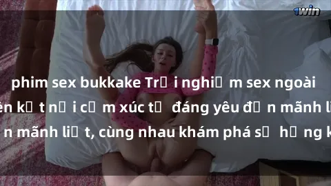 phim sex bukkake Trải nghiệm sex ngoài trời: Khi thiên nhiên kết nối cảm xúc từ đáng yêu đến mãnh liệt, cùng nhau khám phá sự hứng khởi và thú vị.
