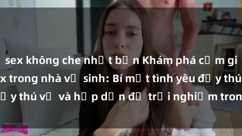 sex không che nhật bản Khám phá cảm giác mới mẻ với sex trong nhà vệ sinh: Bí mật tình yêu đầy thú vị và hấp dẫn để trải nghiệm trong đêm hôm nay!