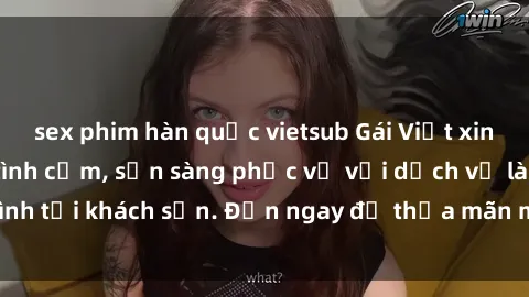 sex phim hàn quốc vietsub Gái Việt xinh đẹp, nồng nàn tình cảm, sẵn sàng phục vụ với dịch vụ làm tình tại khách sạn. Đến ngay để thỏa mãn mọi khao khát của bạn!