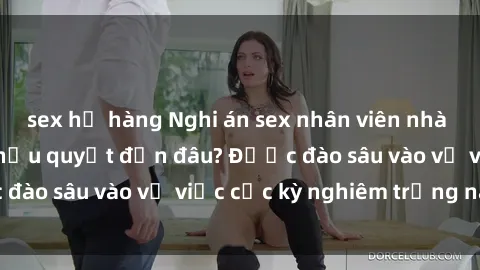 sex họ hàng Nghi án sex nhân viên nhà hàng: Hậu quả và hậu quyết đến đâu? Được đào sâu vào vụ việc cực kỳ nghiêm trọng này.