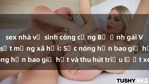 sex nhà vệ sinh công cộng Bộ ảnh gái Việt Nam nude gây sốt mạng xã hội: Sắc nóng hơn bao giờ hết và thu hút triệu lượt xem
