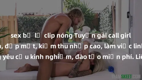 sex bị lộ clip nóng Tuyển gái call girl Việt Nam gợi cảm, đẹp mắt, kiếm thu nhập cao, làm việc linh hoạt, không yêu cầu kinh nghiệm, đào tạo miễn phí. Liên hệ ngay để biết thêm chi tiết!