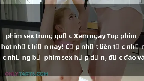 phim sex trung quốc Xem ngay Top phim sex mới nhất đang hot nhất hiện nay! Cập nhật liên tục những bộ phim sex hấp dẫn, độc đáo và đầy kích thích.